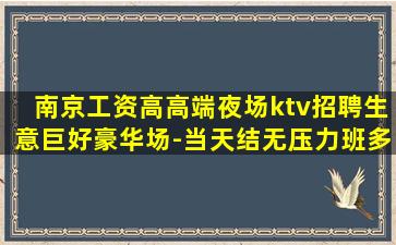 南京工资高高端夜场ktv招聘生意巨好豪华场-当天结无压力班多